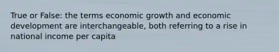 True or False: the terms economic growth and economic development are interchangeable, both referring to a rise in national income per capita