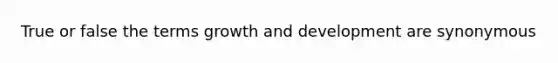 True or false the terms growth and development are synonymous