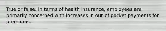 True or false: In terms of health insurance, employees are primarily concerned with increases in out-of-pocket payments for premiums.