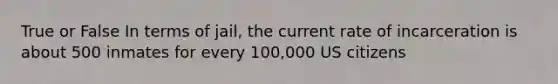 True or False In terms of jail, the current rate of incarceration is about 500 inmates for every 100,000 US citizens