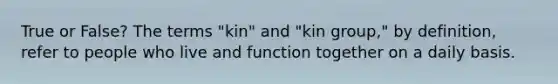 True or False? The terms "kin" and "kin group," by definition, refer to people who live and function together on a daily basis.