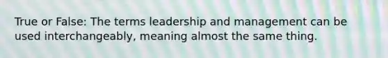 True or False: The terms leadership and management can be used interchangeably, meaning almost the same thing.