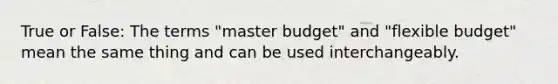 True or False: The terms "master budget" and "flexible budget" mean the same thing and can be used interchangeably.