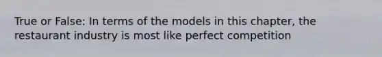 True or False: In terms of the models in this chapter, the restaurant industry is most like perfect competition