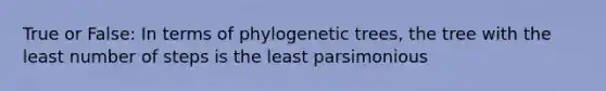 True or False: In terms of phylogenetic trees, the tree with the least number of steps is the least parsimonious