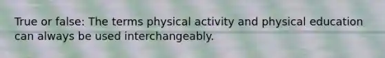 True or false: The terms physical activity and physical education can always be used interchangeably.