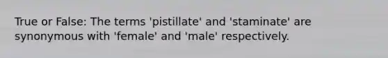 True or False: The terms 'pistillate' and 'staminate' are synonymous with 'female' and 'male' respectively.