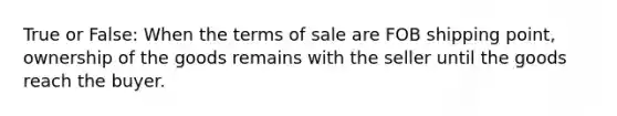 True or False: When the terms of sale are FOB shipping point, ownership of the goods remains with the seller until the goods reach the buyer.