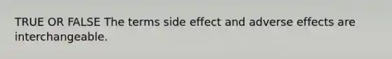 TRUE OR FALSE The terms side effect and adverse effects are interchangeable.