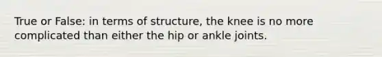 True or False: in terms of structure, the knee is no more complicated than either the hip or ankle joints.