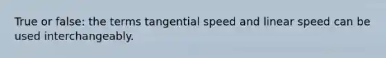 True or false: the terms tangential speed and linear speed can be used interchangeably.