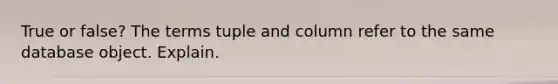 True or false? The terms tuple and column refer to the same database object. Explain.