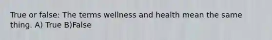 True or false: The terms wellness and health mean the same thing. A) True B)False