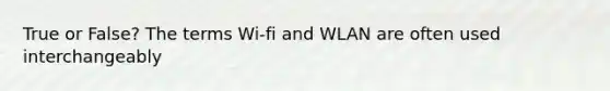 True or False? The terms Wi-fi and WLAN are often used interchangeably