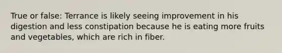 True or false: Terrance is likely seeing improvement in his digestion and less constipation because he is eating more fruits and vegetables, which are rich in fiber.