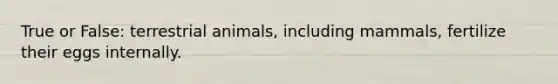 True or False: terrestrial animals, including mammals, fertilize their eggs internally.