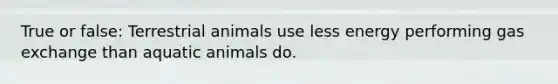 True or false: Terrestrial animals use less energy performing gas exchange than aquatic animals do.