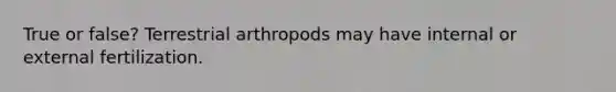 True or false? Terrestrial arthropods may have internal or external fertilization.