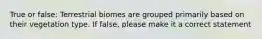 True or false: Terrestrial biomes are grouped primarily based on their vegetation type. If false, please make it a correct statement