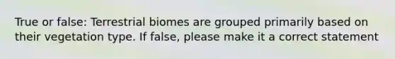 True or false: Terrestrial biomes are grouped primarily based on their vegetation type. If false, please make it a correct statement