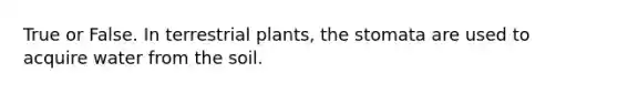 True or False. In terrestrial plants, the stomata are used to acquire water from the soil.