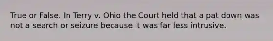 True or False. In Terry v. Ohio the Court held that a pat down was not a search or seizure because it was far less intrusive.