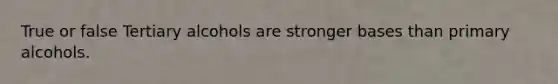 True or false Tertiary alcohols are stronger bases than primary alcohols.