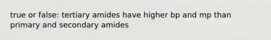 true or false: tertiary amides have higher bp and mp than primary and secondary amides