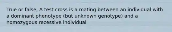 True or false, A test cross is a mating between an individual with a dominant phenotype (but unknown genotype) and a homozygous recessive individual