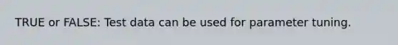 TRUE or FALSE: Test data can be used for parameter tuning.