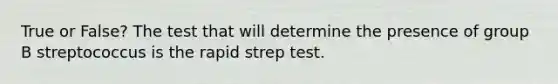 True or False? The test that will determine the presence of group B streptococcus is the rapid strep test.