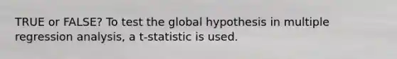 TRUE or FALSE? To test the global hypothesis in multiple regression analysis, a t-statistic is used.