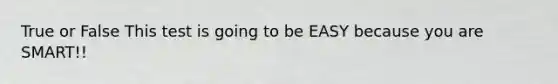 True or False This test is going to be EASY because you are SMART!!