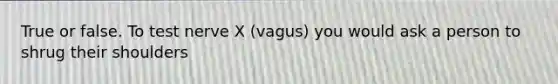 True or false. To test nerve X (vagus) you would ask a person to shrug their shoulders