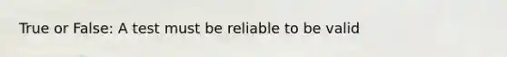 True or False: A test must be reliable to be valid