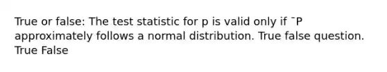 True or false: The test statistic for p is valid only if ¯P approximately follows a normal distribution. True false question. True False