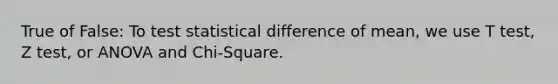 True of False: To test statistical difference of mean, we use T test, Z test, or ANOVA and Chi-Square.