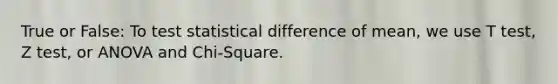 True or False: To test statistical difference of mean, we use T test, Z test, or ANOVA and Chi-Square.