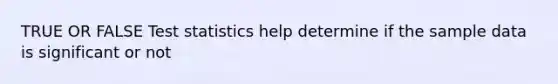 TRUE OR FALSE Test statistics help determine if the sample data is significant or not