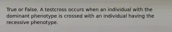 True or False. A testcross occurs when an individual with the dominant phenotype is crossed with an individual having the recessive phenotype.