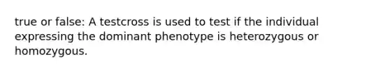 true or false: A testcross is used to test if the individual expressing the dominant phenotype is heterozygous or homozygous.