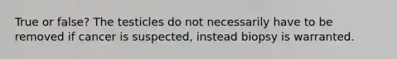 True or false? The testicles do not necessarily have to be removed if cancer is suspected, instead biopsy is warranted.