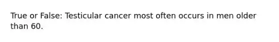 True or False: Testicular cancer most often occurs in men older than 60.