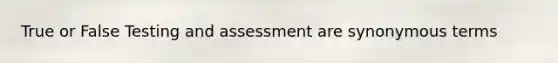 True or False Testing and assessment are synonymous terms