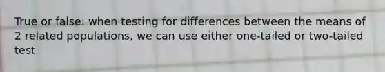 True or false: when testing for differences between the means of 2 related populations, we can use either one-tailed or two-tailed test