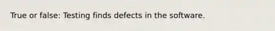 True or false: Testing finds defects in the software.