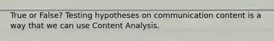 True or False? Testing hypotheses on communication content is a way that we can use Content Analysis.