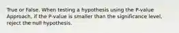 True or False. When testing a hypothesis using the P-value Approach, if the P-value is smaller than the significance level, reject the null hypothesis.