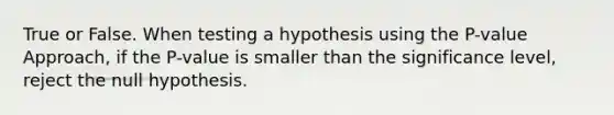 True or False. When testing a hypothesis using the P-value Approach, if the P-value is smaller than the significance level, reject the null hypothesis.