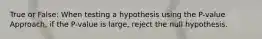 True or False: When testing a hypothesis using the​ P-value Approach, if the​ P-value is​ large, reject the null hypothesis.